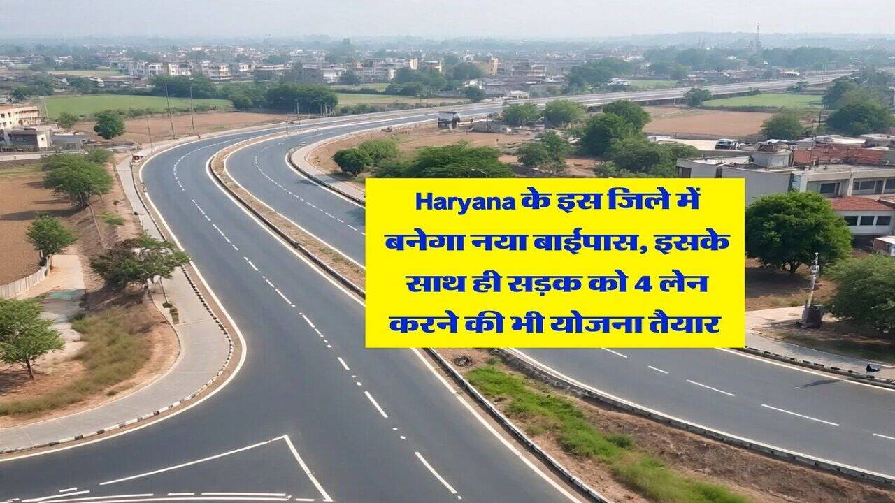 Haryana के इस जिले में बनेगा नया बाईपास, इसके साथ ही सड़क को 4 लेन करने की भी योजना तैयार