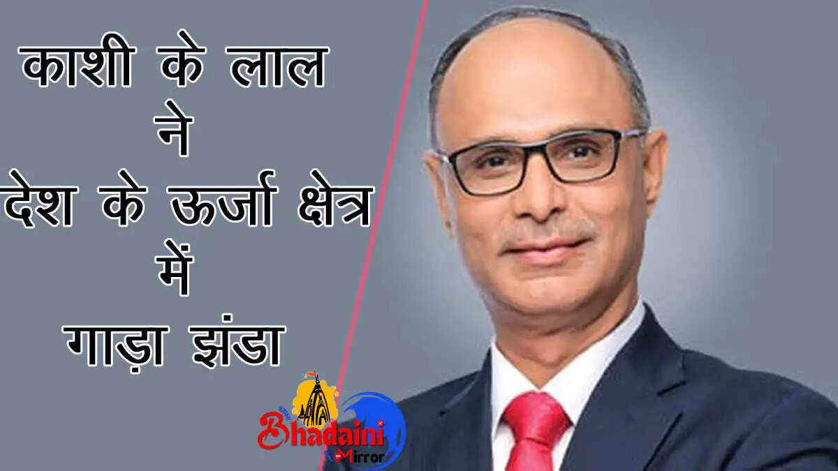 वाराणसी के संजय खन्ना बने BPCL के नए C&MD; काशी के लाल ने देश के ऊर्जा क्षेत्र में गाड़ा झंडा